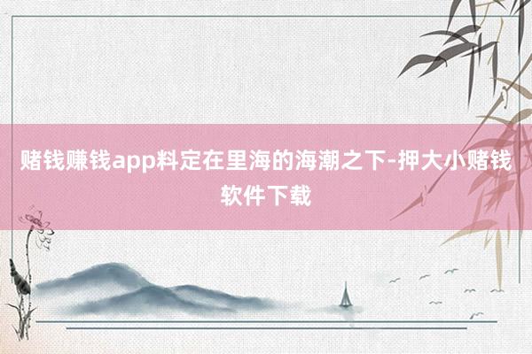 赌钱赚钱app料定在里海的海潮之下-押大小赌钱软件下载