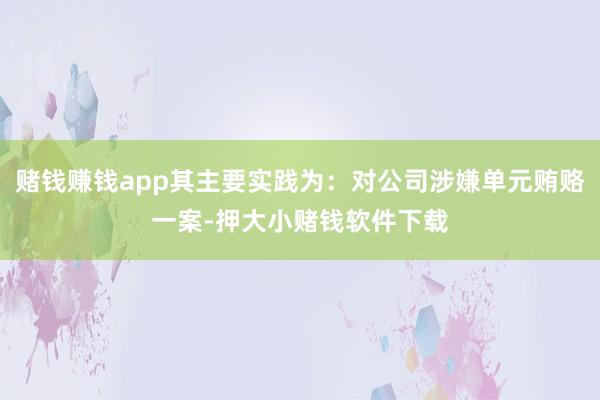 赌钱赚钱app其主要实践为：对公司涉嫌单元贿赂一案-押大小赌钱软件下载