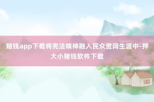 赌钱app下载将宪法精神融入民众宽阔生涯中-押大小赌钱软件下载