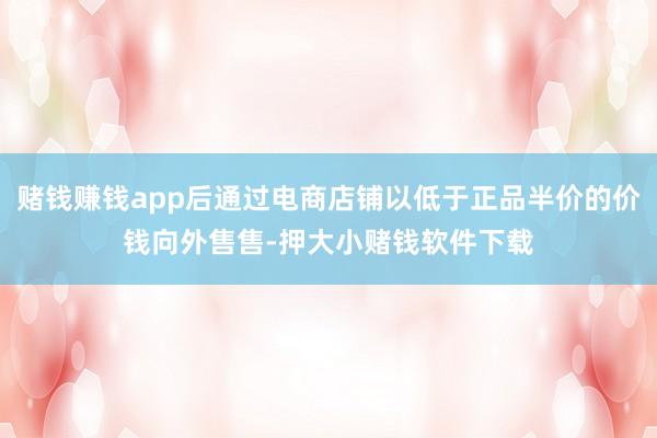 赌钱赚钱app后通过电商店铺以低于正品半价的价钱向外售售-押大小赌钱软件下载