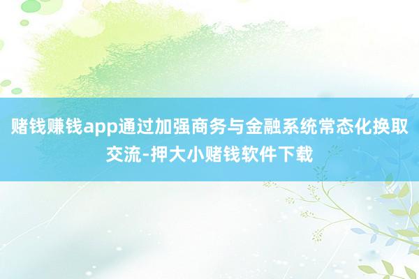 赌钱赚钱app通过加强商务与金融系统常态化换取交流-押大小赌钱软件下载