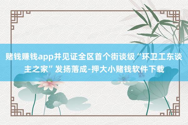 赌钱赚钱app并见证全区首个街谈级“环卫工东谈主之家”发扬落成-押大小赌钱软件下载