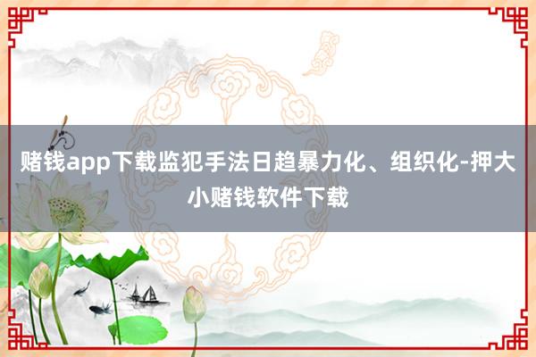 赌钱app下载监犯手法日趋暴力化、组织化-押大小赌钱软件下载