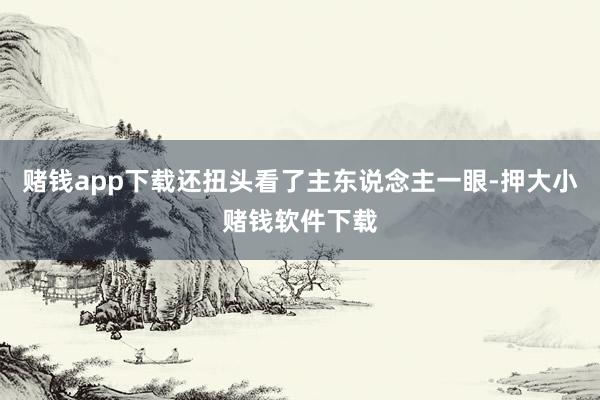 赌钱app下载还扭头看了主东说念主一眼-押大小赌钱软件下载