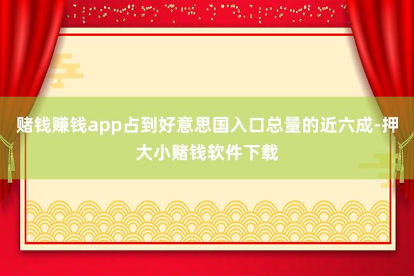 赌钱赚钱app占到好意思国入口总量的近六成-押大小赌钱软件下载