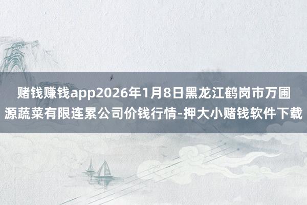 赌钱赚钱app2026年1月8日黑龙江鹤岗市万圃源蔬菜有限连累公司价钱行情-押大小赌钱软件下载