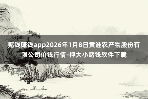 赌钱赚钱app2026年1月8日黄淮农产物股份有限公司价钱行情-押大小赌钱软件下载