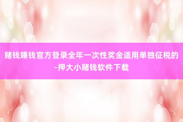 赌钱赚钱官方登录全年一次性奖金适用单独征税的-押大小赌钱软件下载