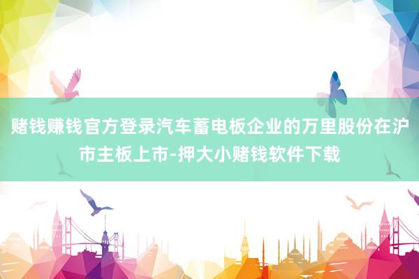 赌钱赚钱官方登录汽车蓄电板企业的万里股份在沪市主板上市-押大小赌钱软件下载
