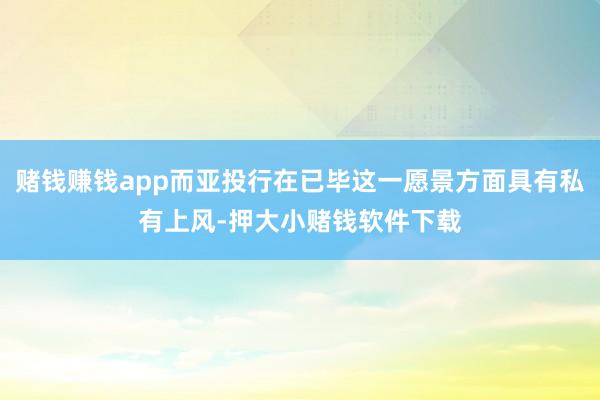 赌钱赚钱app而亚投行在已毕这一愿景方面具有私有上风-押大小赌钱软件下载