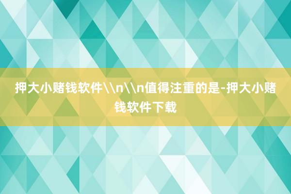 押大小赌钱软件\n\n值得注重的是-押大小赌钱软件下载