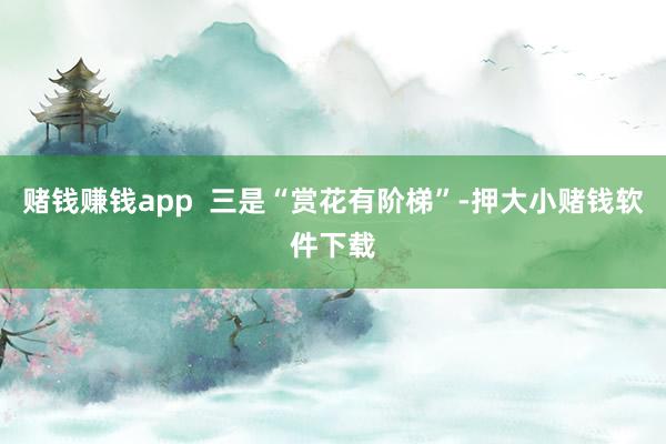 赌钱赚钱app 三是“赏花有阶梯”-押大小赌钱软件下载