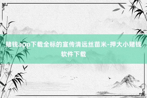 赌钱app下载全标的宣传清远丝苗米-押大小赌钱软件下载
