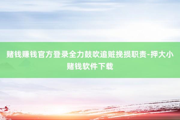 赌钱赚钱官方登录全力鼓吹追赃挽损职责-押大小赌钱软件下载