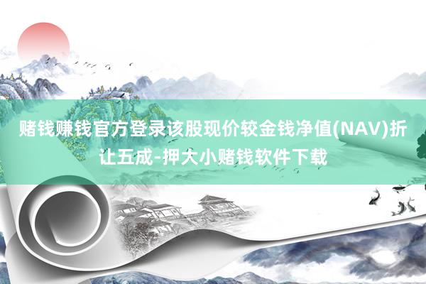 赌钱赚钱官方登录该股现价较金钱净值(NAV)折让五成-押大小赌钱软件下载