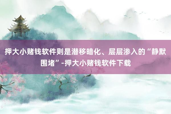 押大小赌钱软件则是潜移暗化、层层渗入的“静默围堵”-押大小赌钱软件下载