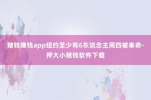 赌钱赚钱app纽约至少有6东说念主周四被奉命-押大小赌钱软件下载