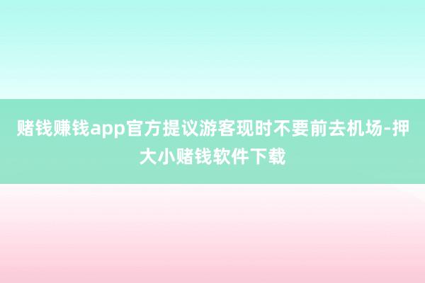 赌钱赚钱app官方提议游客现时不要前去机场-押大小赌钱软件下载