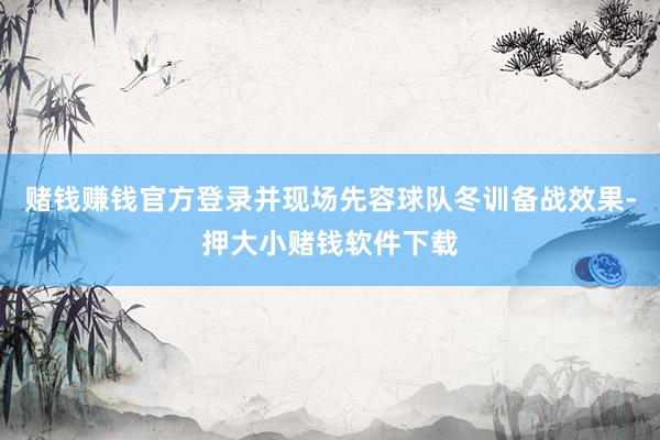 赌钱赚钱官方登录并现场先容球队冬训备战效果-押大小赌钱软件下载